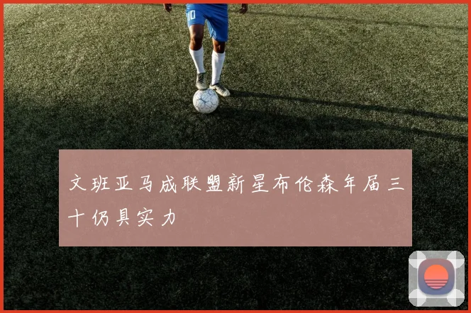 文班亚马成联盟新星布伦森年届三十仍具实力