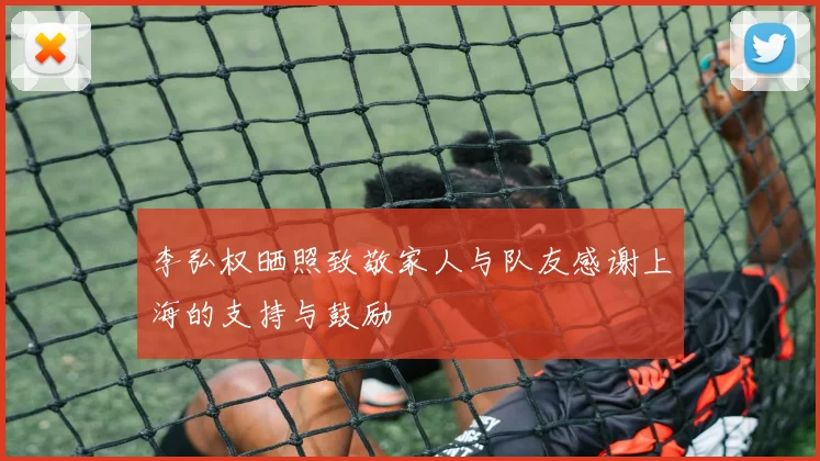 李弘权晒照致敬家人与队友感谢上海的支持与鼓励
