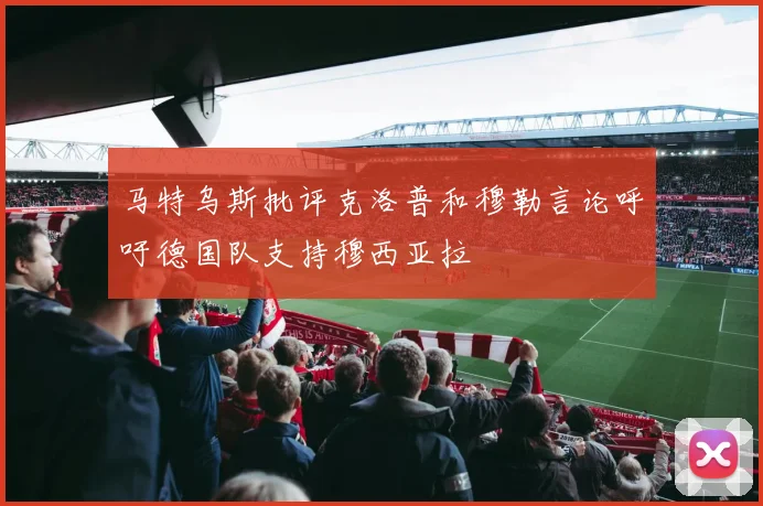 马特乌斯批评克洛普和穆勒言论呼吁德国队支持穆西亚拉