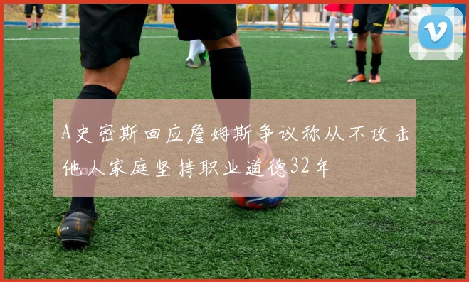 A史密斯回应詹姆斯争议称从不攻击他人家庭坚持职业道德32年