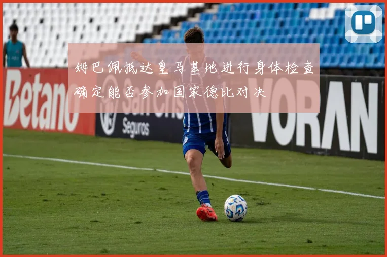 姆巴佩抵达皇马基地进行身体检查确定能否参加国家德比对决