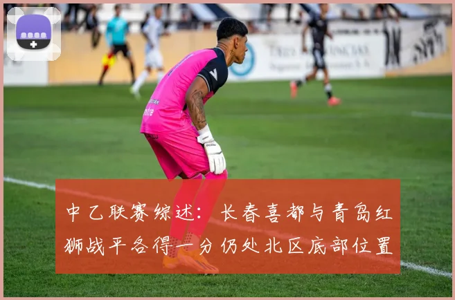 中乙联赛综述：长春喜都与青岛红狮战平各得一分仍处北区底部位置