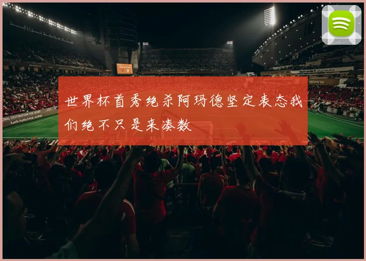 世界杯首秀绝杀阿玛德坚定表态我们绝不只是来凑数