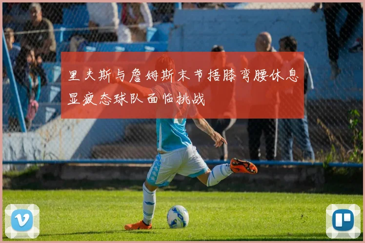里夫斯与詹姆斯末节捂膝弯腰休息显疲态球队面临挑战