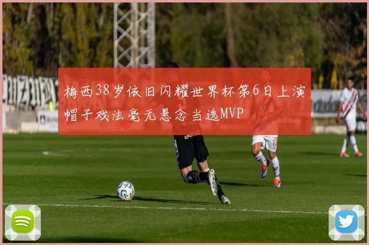 梅西38岁依旧闪耀世界杯第6日上演帽子戏法毫无悬念当选MVP