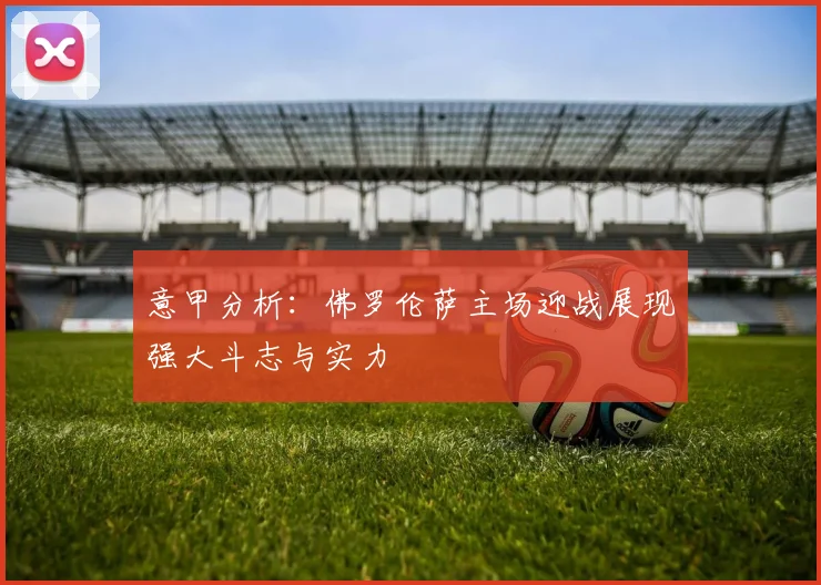 意甲分析：佛罗伦萨主场迎战展现强大斗志与实力
