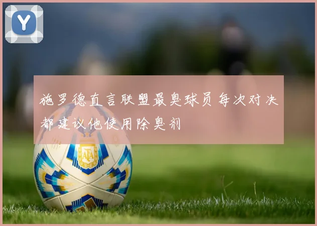 施罗德直言联盟最臭球员每次对决都建议他使用除臭剂