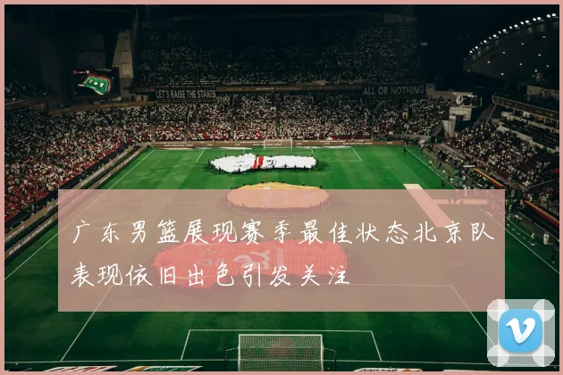 广东男篮展现赛季最佳状态北京队表现依旧出色引发关注