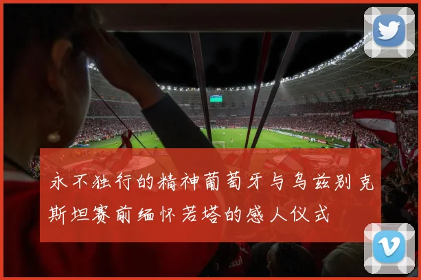 永不独行的精神葡萄牙与乌兹别克斯坦赛前缅怀若塔的感人仪式