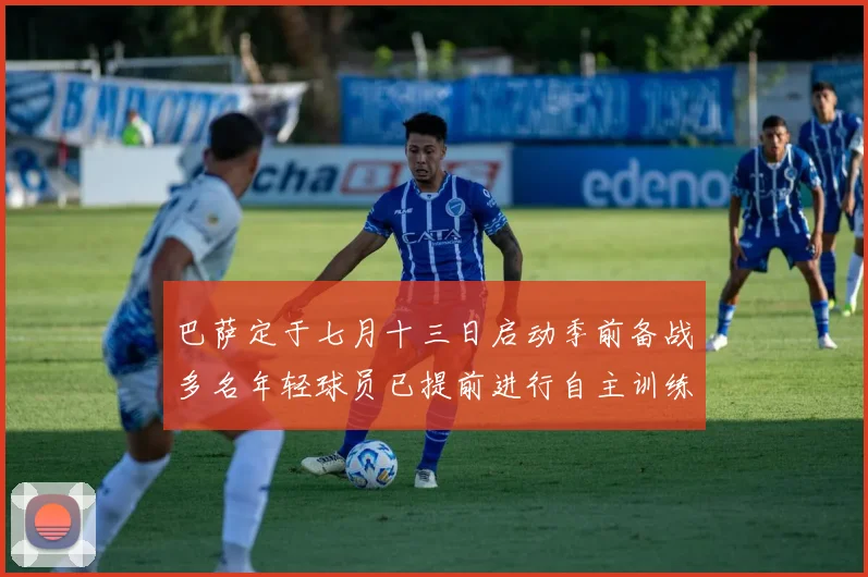 巴萨定于七月十三日启动季前备战多名年轻球员已提前进行自主训练
