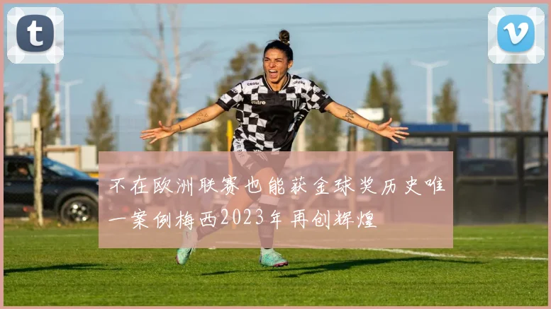 不在欧洲联赛也能获金球奖历史唯一案例梅西2023年再创辉煌