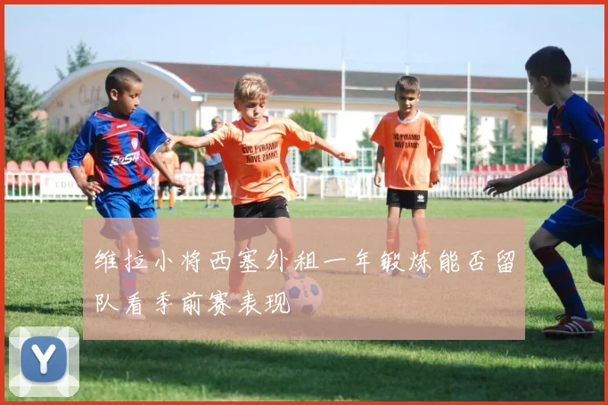 维拉小将西塞外租一年锻炼能否留队看季前赛表现