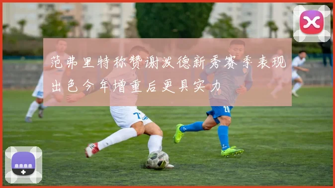 范弗里特称赞谢泼德新秀赛季表现出色今年增重后更具实力