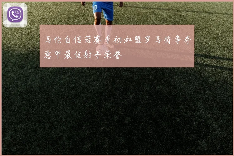 马伦自信若赛季初加盟罗马将争夺意甲最佳射手荣誉