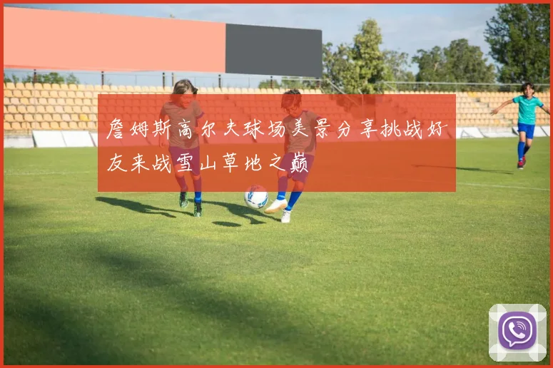 詹姆斯高尔夫球场美景分享挑战好友来战雪山草地之巅