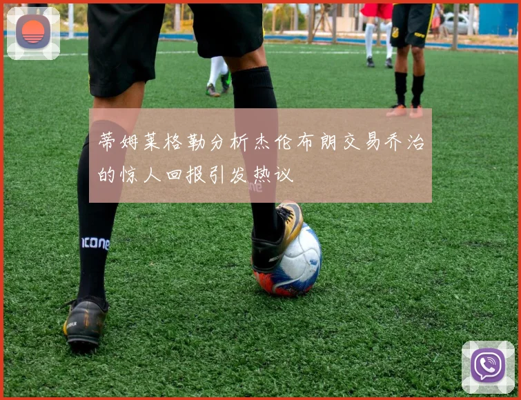 蒂姆莱格勒分析杰伦布朗交易乔治的惊人回报引发热议