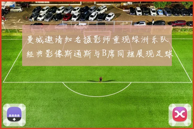 曼城邀请知名摄影师重现绿洲乐队经典影像斯通斯与B席同框展现足球魅力