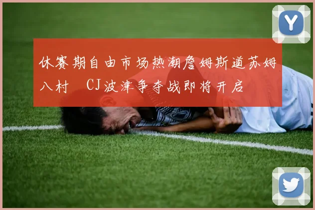 休赛期自由市场热潮詹姆斯道苏姆八村塁CJ波津争夺战即将开启