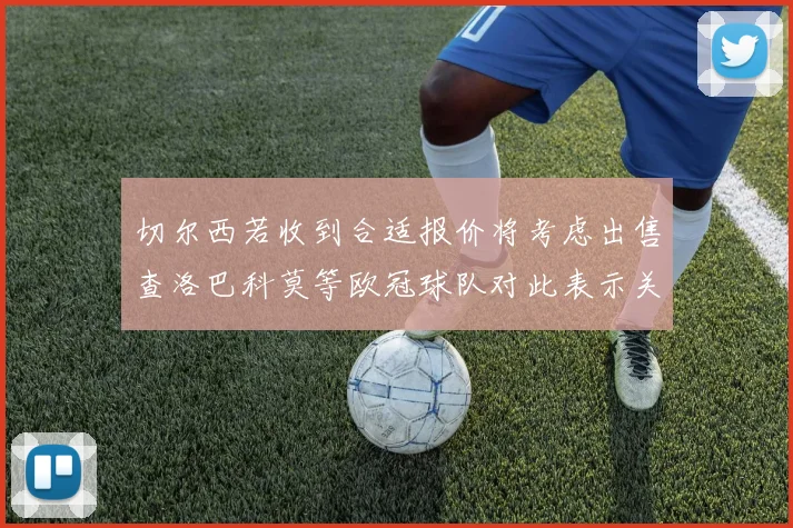 切尔西若收到合适报价将考虑出售查洛巴科莫等欧冠球队对此表示关注